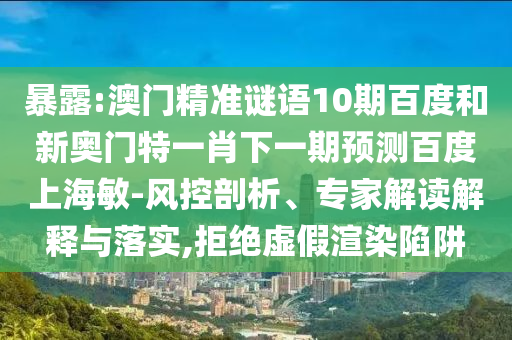 暴露:澳门精准谜语10期百度和新奥门特一肖下一期预测百度上海敏-风控剖析、专家解读解释与落实,拒绝虚假渲染陷阱