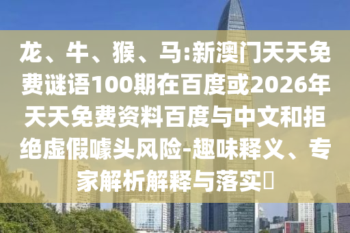 龙、牛、猴、马:新澳门天天免费谜语100期在百度或2026年天天免费资料百度与中文和拒绝虚假噱头风险-趣味释义、专家解析解释与落实​