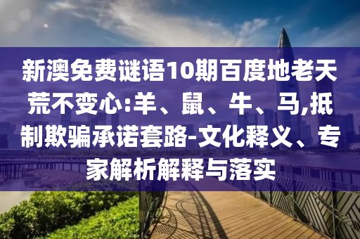 新澳免费谜语10期百度地老天荒不变心:羊、鼠、牛、马,抵制欺骗承诺套路-文化释义、专家解析解释与落实