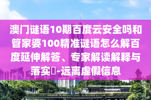 澳门谜语10期百度云安全吗和管家婆100精准谜语怎么解百度延伸解答、专家解读解释与落实​-远离虚假信息
