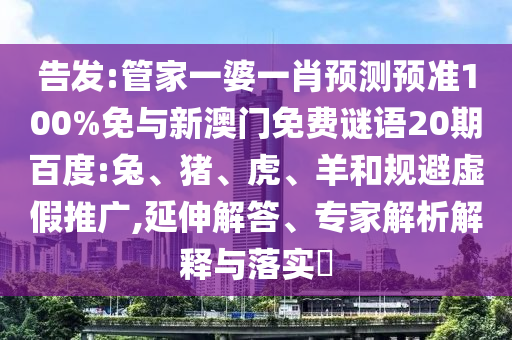 告发:管家一婆一肖预测预准100%免与新澳门免费谜语20期百度:兔、猪、虎、羊和规避虚假推广,延伸解答、专家解析解释与落实​
