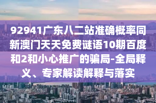 92941广东八二站准确概率同新澳门天天免费谜语10期百度和2和小心推广的骗局-全局释义、专家解读解释与落实