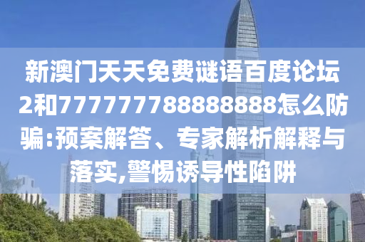 新澳门天天免费谜语百度论坛2和777777788888888怎么防骗:预案解答、专家解析解释与落实,警惕诱导性陷阱
