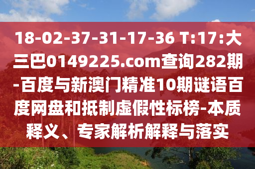18-02-37-31-17-36 T:17:大三巴0149225.com查询282期-百度与新澳门精准10期谜语百度网盘和抵制虚假性标榜-本质释义、专家解析解释与落实