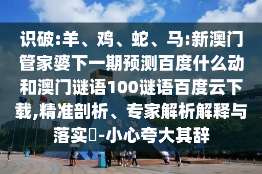 识破:羊、鸡、蛇、马:新澳门管家婆下一期预测百度什么动和澳门谜语100谜语百度云下载,精准剖析、专家解析解释与落实​-小心夸大其辞
