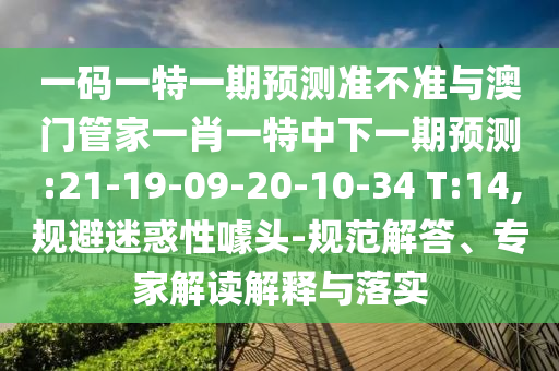 一码一特一期预测准不准与澳门管家一肖一特中下一期预测:21-19-09-20-10-34 T:14,规避迷惑性噱头-规范解答、专家解读解释与落实