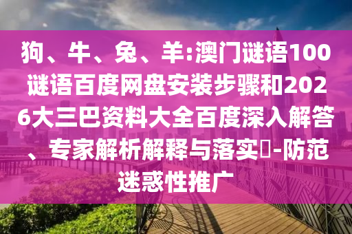 狗、牛、兔、羊:澳门谜语100谜语百度网盘安装步骤和2026大三巴资料大全百度深入解答、专家解析解释与落实​-防范迷惑性推广