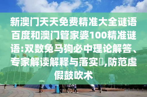 新澳门天天免费精准大全谜语百度和澳门管家婆100精准谜语:双数兔马狗必中理论解答、专家解读解释与落实​,防范虚假鼓吹术