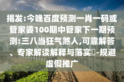 揭发:今晚百度预测一肖一码或管家婆100期中管家下一期预测:三八当狂气煞人,可靠解答、专家解读解释与落实​-规避虚假推广