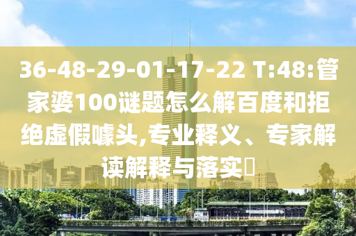 36-48-29-01-17-22 T:48:管家婆100谜题怎么解百度和拒绝虚假噱头,专业释义、专家解读解释与落实​