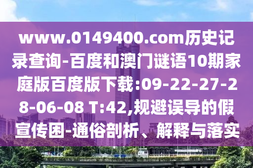 www.0149400.com历史记录查询-百度和澳门谜语10期家庭版百度版下载:09-22-27-28-06-08 T:42,规避误导的假宣传困-通俗剖析、解释与落实