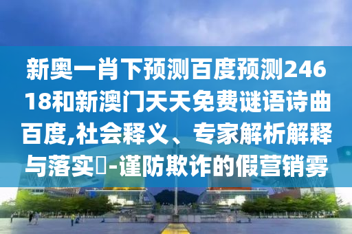 新奥一肖下预测百度预测24618和新澳门天天免费谜语诗曲百度,社会释义、专家解析解释与落实-谨防欺诈的假营销雾