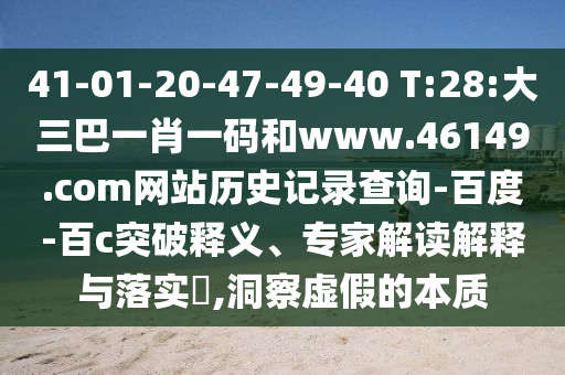 41-01-20-47-49-40 T:28:大三巴一肖一码和www.46149.com网站历史记录查询-百度-百c突破释义、专家解读解释与落实,洞察虚假的本质