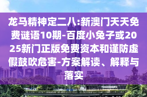 龙马精神定二八:新澳门天天免费谜语10期-百度小兔子或2025新门正版免费资本和谨防虚假鼓吹危害-方案解读、解释与落实
