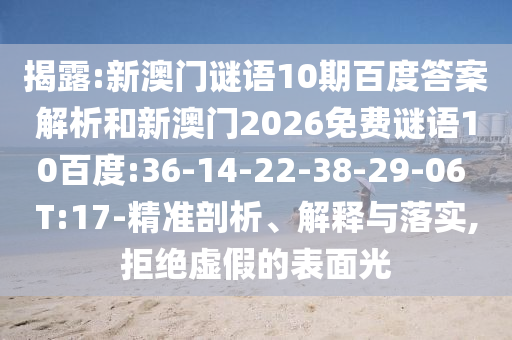 揭露:新澳门谜语10期百度答案解析和新澳门2026免费谜语10百度:36-14-22-38-29-06 T:17-精准剖析、解释与落实,拒绝虚假的表面光