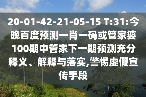 20-01-42-21-05-15 T:31:今晚百度预测一肖一码或管家婆100期中管家下一期预测充分释义、解释与落实,警惕虚假宣传手段