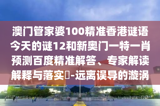 澳门管家婆100精准香港谜语今天的谜12和新奥门一特一肖预测百度精准解答、专家解读解释与落实-远离误导的漩涡