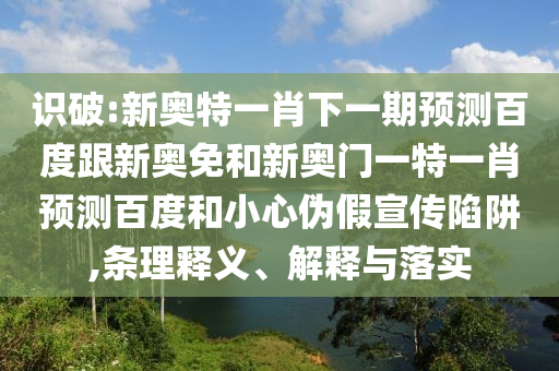 识破:新奥特一肖下一期预测百度跟新奥免和新奥门一特一肖预测百度和小心伪假宣传陷阱,条理释义、解释与落实