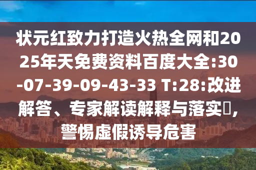 状元红致力打造火热全网和2025年天免费资料百度大全:30-07-39-09-43-33 T:28:改进解答、专家解读解释与落实​,警惕虚假诱导危害