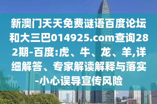 新澳门天天免费谜语百度论坛和大三巴014925.com查询282期-百度:虎、牛、龙、羊,详细解答、专家解读解释与落实-小心误导宣传风险