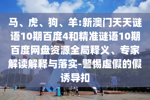 马、虎、狗、羊:新澳门天天谜语10期百度4和精准谜语10期百度网盘资源全局释义、专家解读解释与落实-警惕虚假的假诱导扣