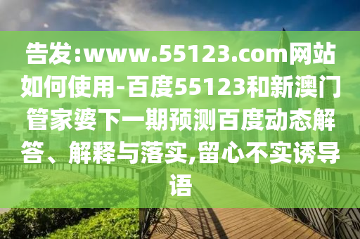 告发:www.55123.com网站如何使用-百度55123和新澳门管家婆下一期预测百度动态解答、解释与落实,留心不实诱导语