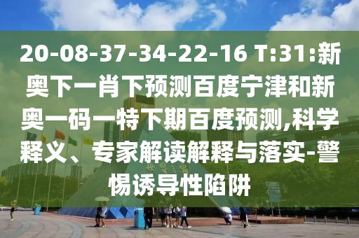 20-08-37-34-22-16 T:31:新奥下一肖下预测百度宁津和新奥一码一特下期百度预测,科学释义、专家解读解释与落实-警惕诱导性陷阱
