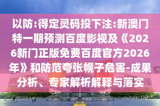 以防:得定灵码投下注:新澳门特一期预测百度影视及《2026新门正版免费百度官方2026年》和防范夸张幌子危害-成果分析、专家解析解释与落实