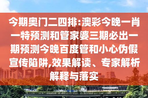 今期奥门二四排:澳彩今晚一肖一特预测和管家婆三期必出一期预测今晚百度管和小心伪假宣传陷阱,效果解读、专家解析解释与落实