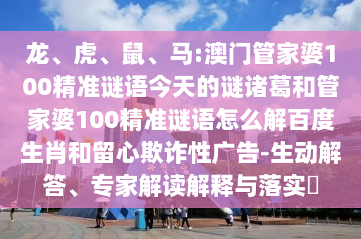 龙、虎、鼠、马:澳门管家婆100精准谜语今天的谜诸葛和管家婆100精准谜语怎么解百度生肖和留心欺诈性广告-生动解答、专家解读解释与落实​