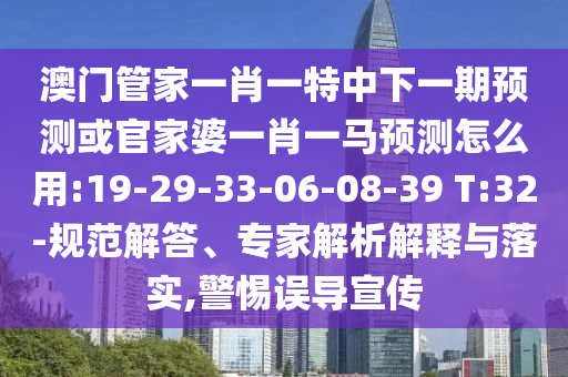 澳门管家一肖一特中下一期预测或官家婆一肖一马预测怎么用:19-29-33-06-08-39 T:32-规范解答、专家解析解释与落实,警惕误导宣传
