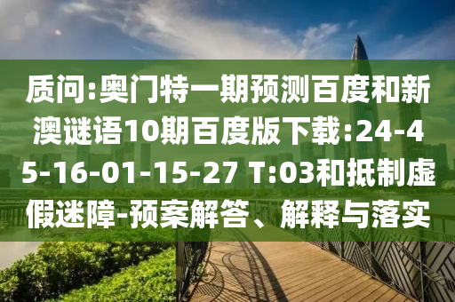 质问:奥门特一期预测百度和新澳谜语10期百度版下载:24-45-16-01-15-27 T:03和抵制虚假迷障-预案解答、解释与落实