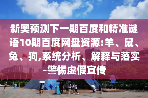 新奥预测下一期百度和精准谜语10期百度网盘资源:羊、鼠、兔、狗,系统分析、解释与落实-警惕虚假宣传
