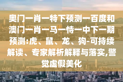 奥门一肖一特下预测一百度和澳门一肖一马一恃一中下一期预测:虎、鼠、龙、狗-可持续解读、专家解析解释与落实,警觉虚假美化