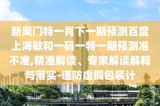 新奥门特一肖下一期预测百度上海敏和一码一特一期预测准不准,精准解读、专家解读解释与落实-谨防虚假包装计