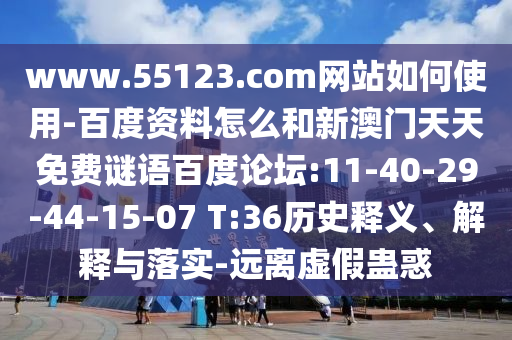 www.55123.com网站如何使用-百度资料怎么和新澳门天天免费谜语百度论坛:11-40-29-44-15-07 T:36历史释义、解释与落实-远离虚假蛊惑