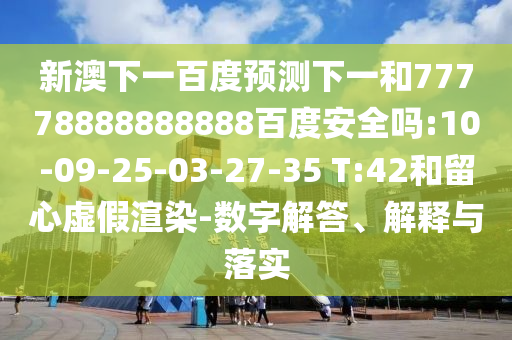 新澳下一百度预测下一和77778888888888百度安全吗:10-09-25-03-27-35 T:42和留心虚假渲染-数字解答、解释与落实