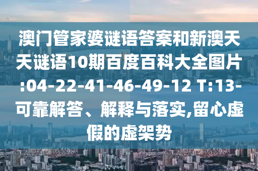澳门管家婆谜语答案和新澳天天谜语10期百度百科大全图片:04-22-41-46-49-12 T:13-可靠解答、解释与落实,留心虚假的虚架势