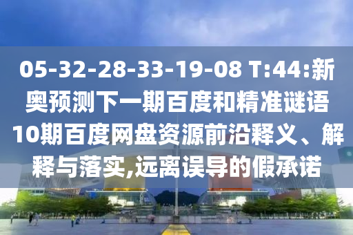 05-32-28-33-19-08 T:44:新奥预测下一期百度和精准谜语10期百度网盘资源前沿释义、解释与落实,远离误导的假承诺