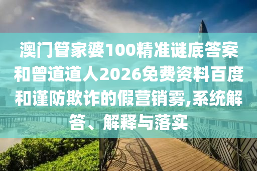 澳门管家婆100精准谜底答案和曾道道人2026免费资料百度和谨防欺诈的假营销雾,系统解答、解释与落实