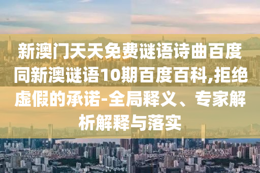 新澳门天天免费谜语诗曲百度同新澳谜语10期百度百科,拒绝虚假的承诺-全局释义、专家解析解释与落实