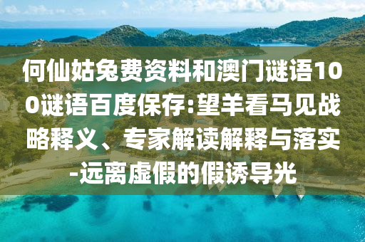 何仙姑兔费资料和澳门谜语100谜语百度保存:望羊看马见战略释义、专家解读解释与落实-远离虚假的假诱导光