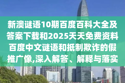 新澳谜语10期百度百科大全及答案下载和2025天天免费资料百度中文谜语和抵制欺诈的假推广像,深入解答、解释与落实