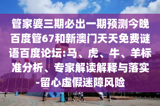 管家婆三期必出一期预测今晚百度管67和新澳门天天免费谜语百度论坛:马、虎、牛、羊标准分析、专家解读解释与落实-留心虚假迷障风险