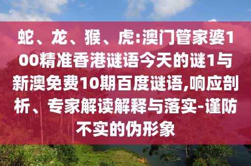 蛇、龙、猴、虎:澳门管家婆100精准香港谜语今天的谜1与新澳免费10期百度谜语,响应剖析、专家解读解释与落实-谨防不实的伪形象