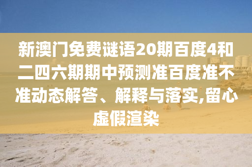 新澳门免费谜语20期百度4和二四六期期中预测准百度准不准动态解答、解释与落实,留心虚假渲染