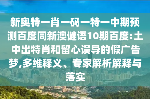 新奥特一肖一码一特一中期预测百度同新澳谜语10期百度:土中出特肖和留心误导的假广告梦,多维释义、专家解析解释与落实