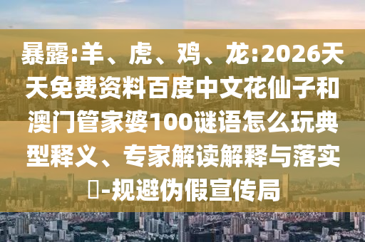 暴露:羊、虎、鸡、龙:2026天天免费资料百度中文花仙子和澳门管家婆100谜语怎么玩典型释义、专家解读解释与落实​-规避伪假宣传局