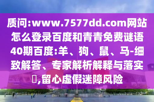 质问:www.7577dd.com网站怎么登录百度和青青免费谜语40期百度:羊、狗、鼠、马-细致解答、专家解析解释与落实​,留心虚假迷障风险