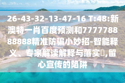 26-43-32-13-47-16 T:48:新澳特一肖百度预测和777778888888精准防骗小妙招-智能释义、专家解读解释与落实​,留心宣传的陷阱